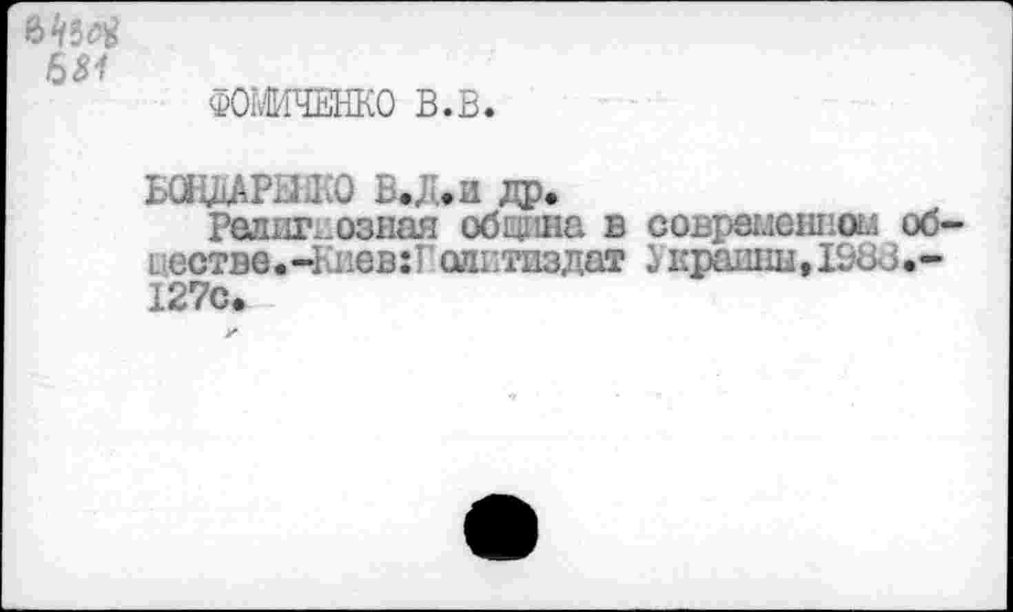 ﻿ФОМИЧЕНКО В.В.
ЬОНДАРШСО В. Л. и др.
Релпг. ознал община в современное об цество • -Iшев:Годнтиздат i крайни, 1Э8в«-127с.